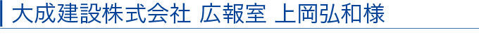大成建設株式会社 広報室 上岡弘和様