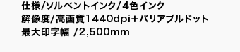 仕様/ソルベントインク/4色インク/解像度/高画質1440dpi+バリアブルドット/最大印字幅 /2,500mm