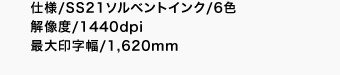 仕様/SS21ソルベントインク/6色 解像度/1440dpi 最大印字幅/1,620mm