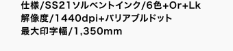 仕様/SS21ソルベントインク/6色+Or+Lk 解像度/1440dpi+バリアブルドット 最大印字幅/1,350mm